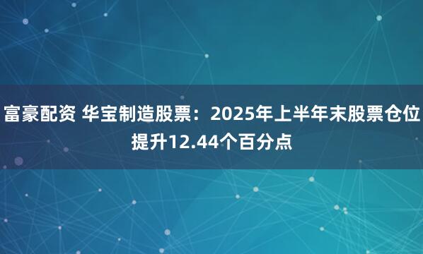 富豪配资 华宝制造股票：2025年上半年末股票仓位提升12.44个百分点