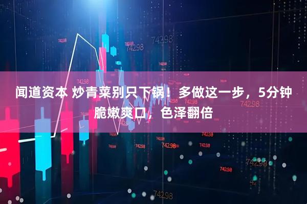 闻道资本 炒青菜别只下锅！多做这一步，5分钟脆嫩爽口，色泽翻倍