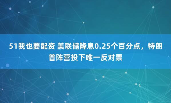 51我也要配资 美联储降息0.25个百分点，特朗普阵营投下唯一反对票