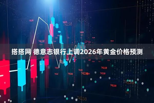 搭搭网 德意志银行上调2026年黄金价格预测