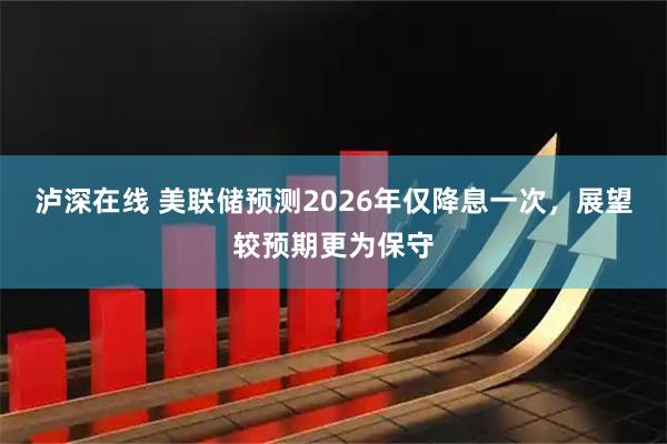 泸深在线 美联储预测2026年仅降息一次，展望较预期更为保守