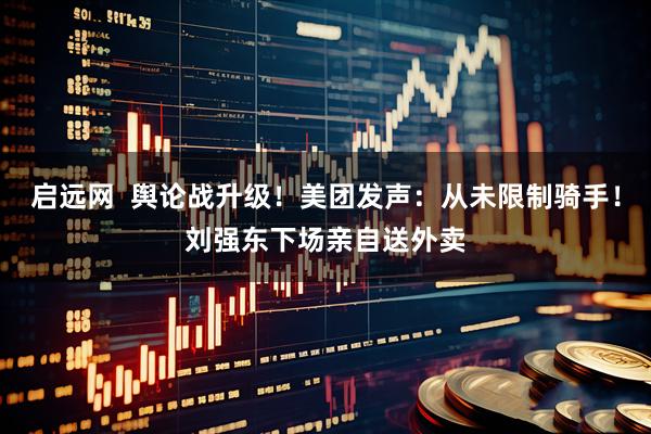 启远网  舆论战升级！美团发声：从未限制骑手！刘强东下场亲自送外卖