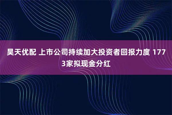 昊天优配 上市公司持续加大投资者回报力度 1773家拟现金分红
