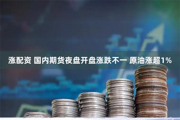 涨配资 国内期货夜盘开盘涨跌不一 原油涨超1%