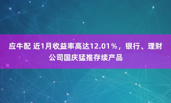应牛配 近1月收益率高达12.01％，银行、理财公司国庆猛推存续产品