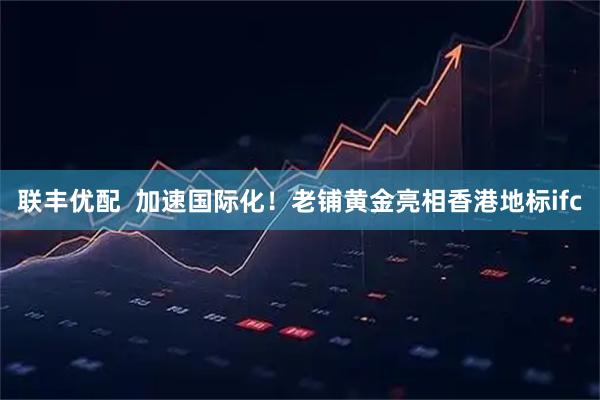 联丰优配  加速国际化！老铺黄金亮相香港地标ifc