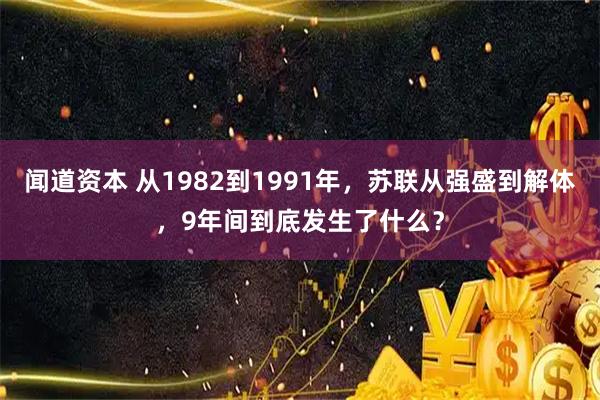 闻道资本 从1982到1991年，苏联从强盛到解体，9年间到底发生了什么？