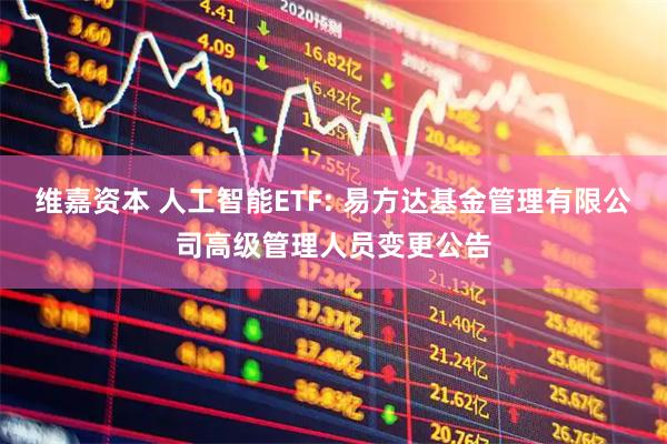 维嘉资本 人工智能ETF: 易方达基金管理有限公司高级管理人员变更公告