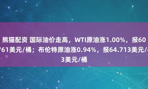 熊猫配资 国际油价走高，WTI原油涨1.00%，报60.761美元/桶；布伦特原油涨0.94%，报64.713美元/桶