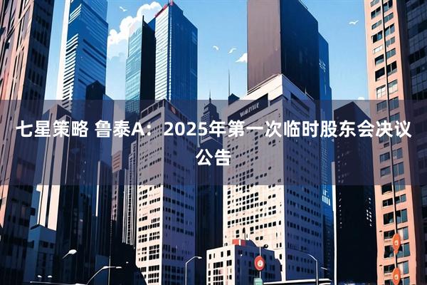 七星策略 鲁泰A：2025年第一次临时股东会决议公告