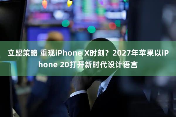 立盟策略 重现iPhone X时刻？2027年苹果以iPhone 20打开新时代设计语言