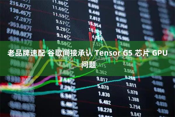 老品牌速配 谷歌间接承认 Tensor G5 芯片 GPU 问题