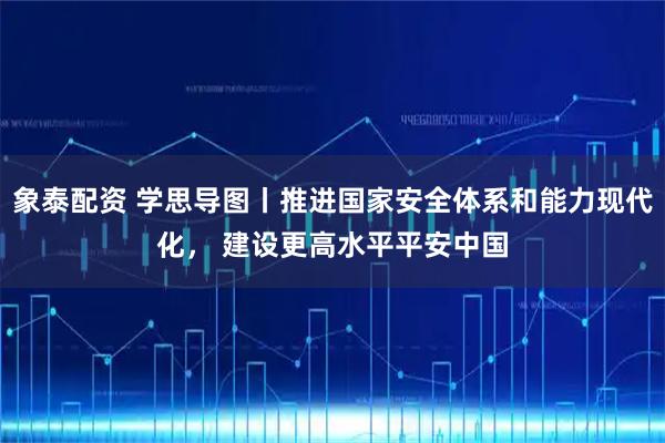 象泰配资 学思导图丨推进国家安全体系和能力现代化， 建设更高水平平安中国