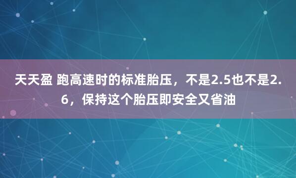 天天盈 跑高速时的标准胎压，不是2.5也不是2.6，保持这个胎压即安全又省油
