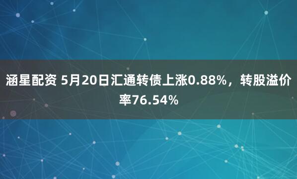 涵星配资 5月20日汇通转债上涨0.88%，转股溢价率76.54%