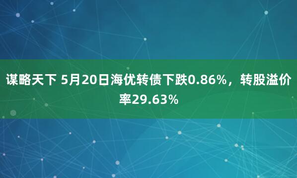 谋略天下 5月20日海优转债下跌0.86%，转股溢价率29.63%