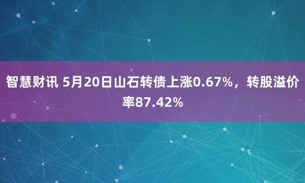 智慧财讯 5月20日山石转债上涨0.67%，转股溢价率87.42%