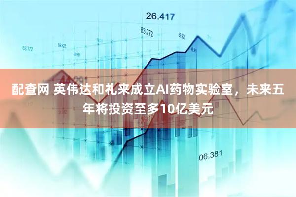 配查网 英伟达和礼来成立AI药物实验室，未来五年将投资至多10亿美元