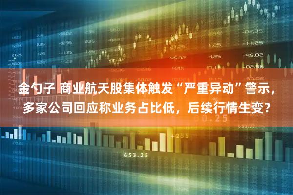 金勺子 商业航天股集体触发“严重异动”警示，多家公司回应称业务占比低，后续行情生变？