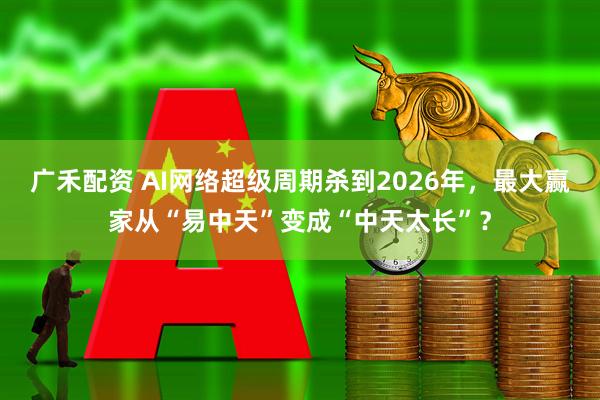 广禾配资 AI网络超级周期杀到2026年，最大赢家从“易中天”变成“中天太长”？