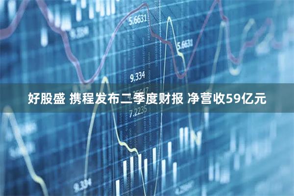 好股盛 携程发布二季度财报 净营收59亿元