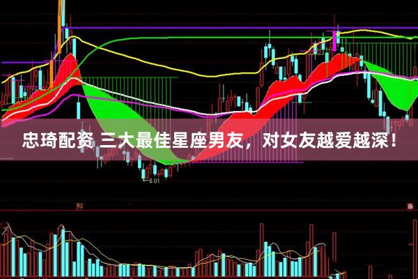 忠琦配资 三大最佳星座男友，对女友越爱越深！