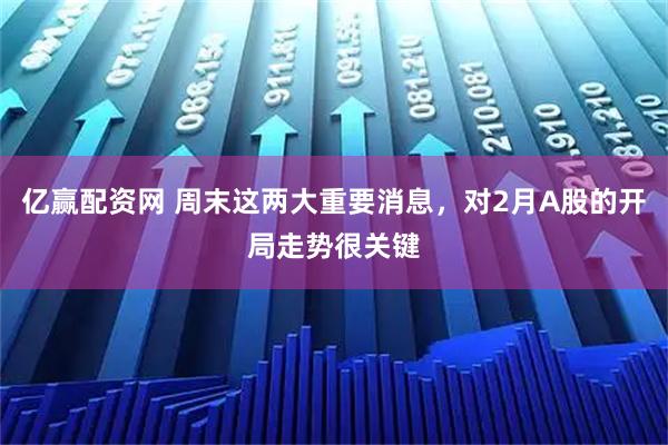 亿赢配资网 周末这两大重要消息，对2月A股的开局走势很关键