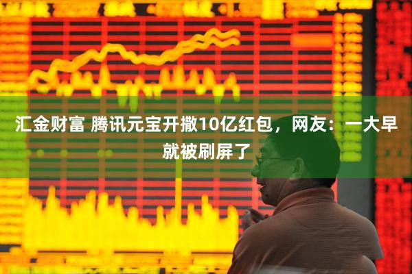 汇金财富 腾讯元宝开撒10亿红包，网友：一大早就被刷屏了