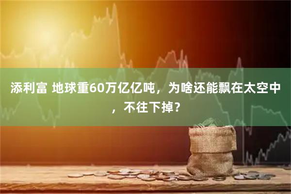 添利富 地球重60万亿亿吨，为啥还能飘在太空中，不往下掉？