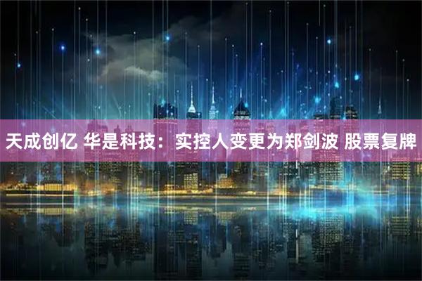 天成创亿 华是科技：实控人变更为郑剑波 股票复牌