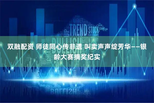 双融配资 师徒同心传非遗 叫卖声声绽芳华——银龄大赛摘奖纪实