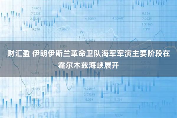 财汇盈 伊朗伊斯兰革命卫队海军军演主要阶段在霍尔木兹海峡展开