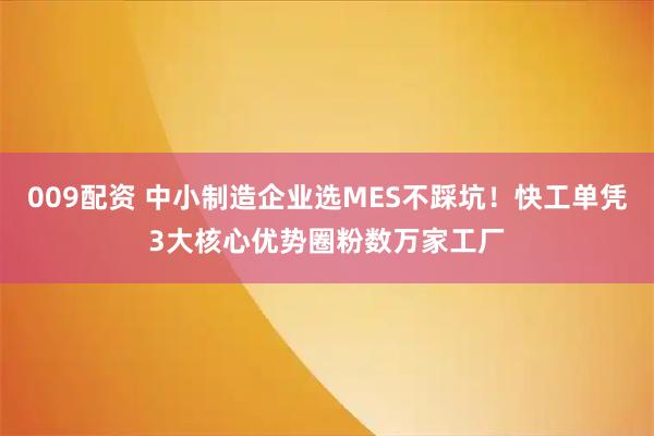 009配资 中小制造企业选MES不踩坑！快工单凭3大核心优势圈粉数万家工厂