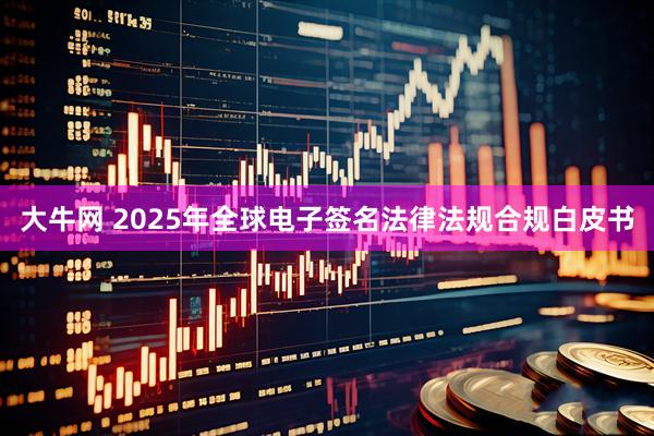 大牛网 2025年全球电子签名法律法规合规白皮书