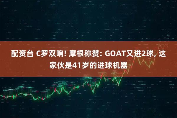配资台 C罗双响! 摩根称赞: GOAT又进2球, 这家伙是41岁的进球机器