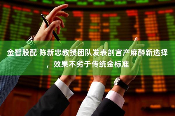 金智股配 陈新忠教授团队发表剖宫产麻醉新选择，效果不劣于传统金标准