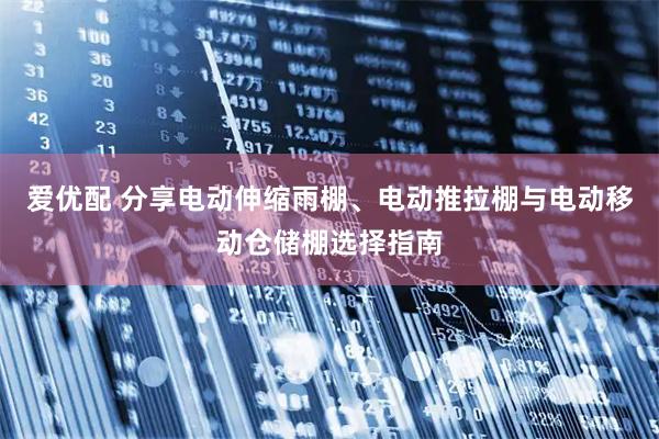 爱优配 分享电动伸缩雨棚、电动推拉棚与电动移动仓储棚选择指南