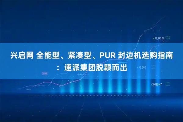 兴启网 全能型、紧凑型、PUR 封边机选购指南：速派集团脱颖而出