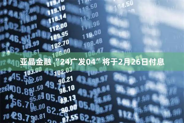 亚晶金融 “24广发04”将于2月26日付息