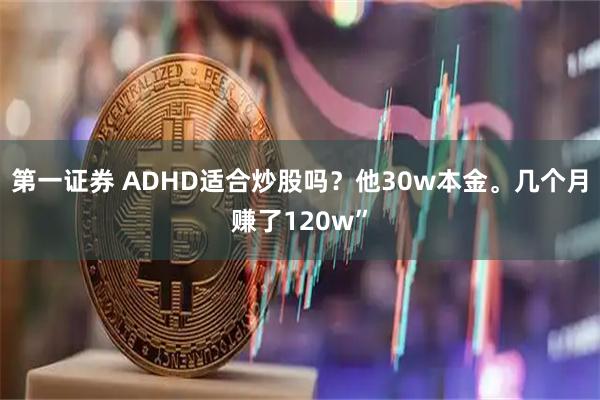 第一证券 ADHD适合炒股吗？他30w本金。几个月赚了120w”