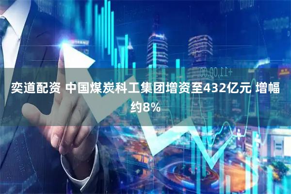 奕道配资 中国煤炭科工集团增资至432亿元 增幅约8%