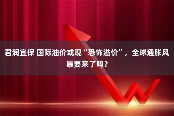 君润宜保 国际油价或现“恐怖溢价”，全球通胀风暴要来了吗？