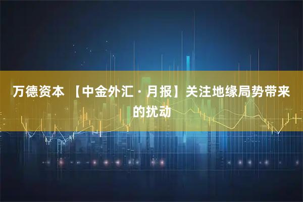 万德资本 【中金外汇 · 月报】关注地缘局势带来的扰动