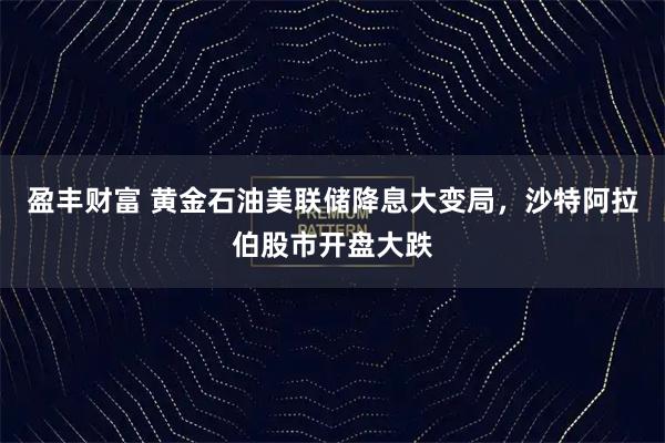 盈丰财富 黄金石油美联储降息大变局，沙特阿拉伯股市开盘大跌