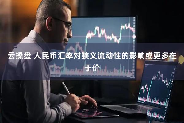 云操盘 人民币汇率对狭义流动性的影响或更多在于价
