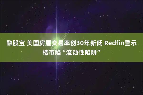融股宝 美国房屋交易率创30年新低 Redfin警示楼市陷“流动性陷阱”