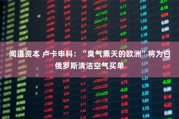 闻道资本 卢卡申科：“臭气熏天的欧洲”将为白俄罗斯清洁空气买单