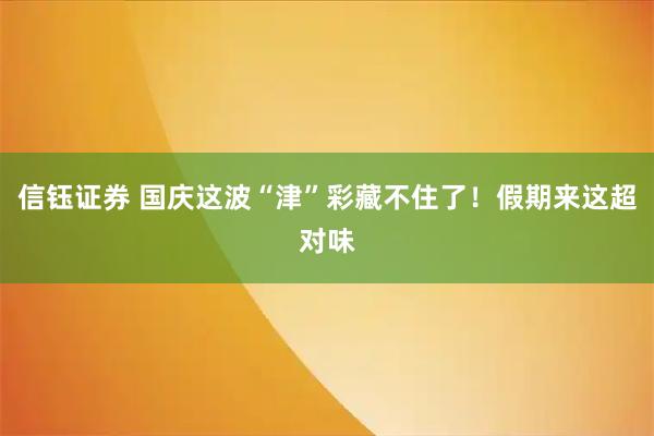 信钰证券 国庆这波“津”彩藏不住了！假期来这超对味