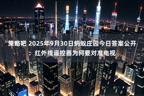 策略吧 2025年9月30日蚂蚁庄园今日答案公开：红外线遥控器为何要对准电视