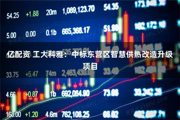 亿配资 工大科雅：中标东营区智慧供热改造升级项目